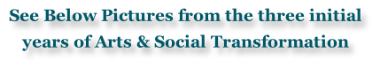 See Below Pictures from the three initial years of Arts & Social Transformation